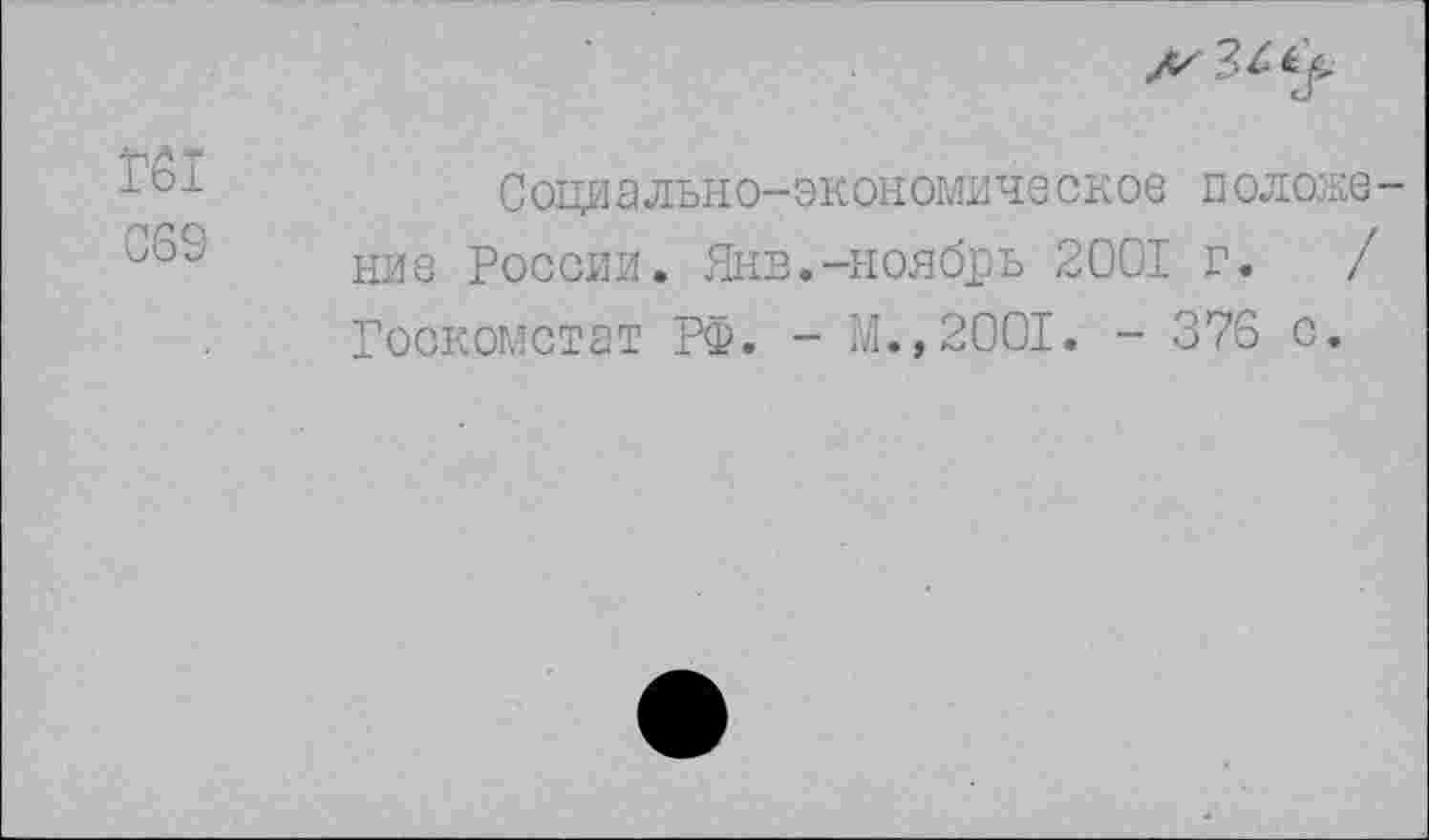 ﻿^3^
Гб1
069
0 оци а льн о- эк он омиче с к ое п ол оке -ние России. Янв.-ноябрь 2001 г. / Госкомстат РФ. - М.,2001. - 376 с.